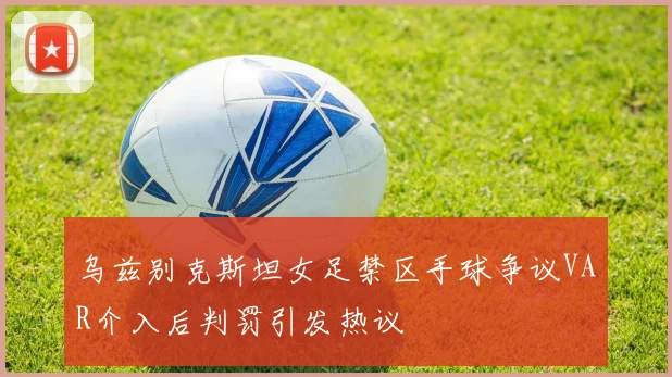 乌兹别克斯坦女足禁区手球争议VAR介入后判罚引发热议