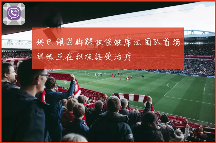 姆巴佩因脚踝扭伤缺席法国队首场训练正在积极接受治疗