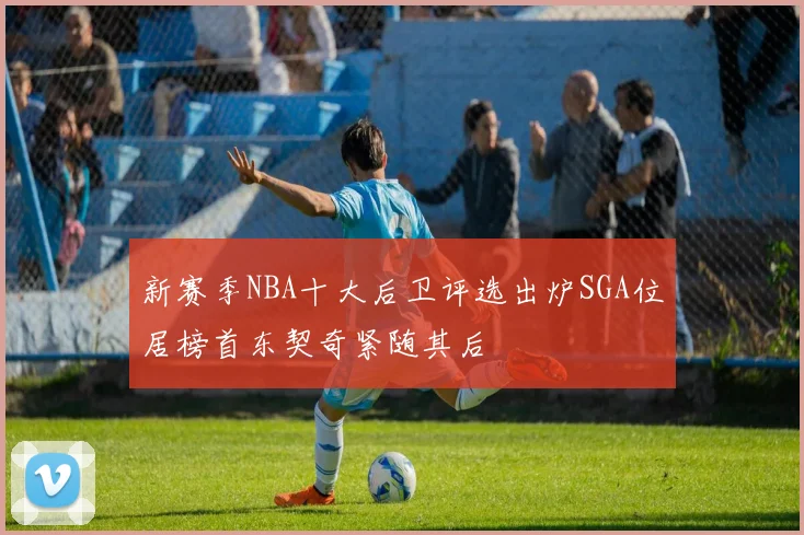 新赛季NBA十大后卫评选出炉SGA位居榜首东契奇紧随其后