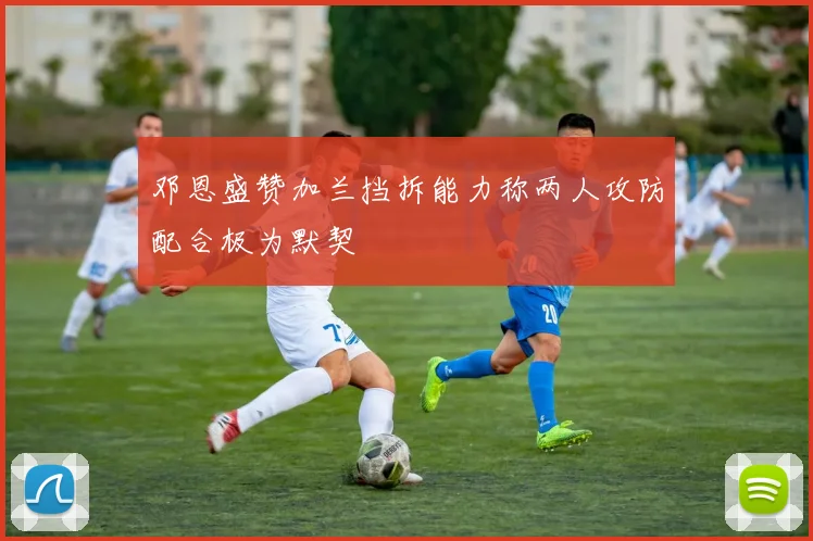 邓恩盛赞加兰挡拆能力称两人攻防配合极为默契