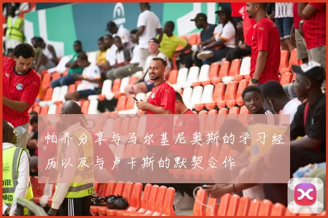 帕乔分享与马尔基尼奥斯的学习经历以及与卢卡斯的默契合作
