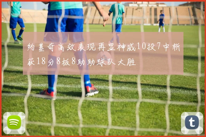 约基奇高效表现再显神威10投7中斩获18分8板8助助球队大胜