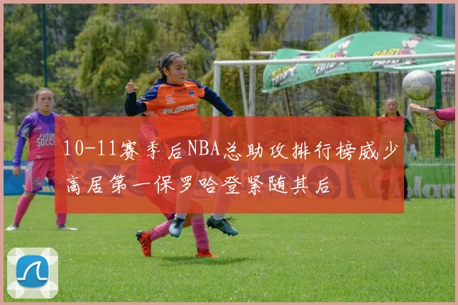 10-11赛季后NBA总助攻排行榜威少高居第一保罗哈登紧随其后