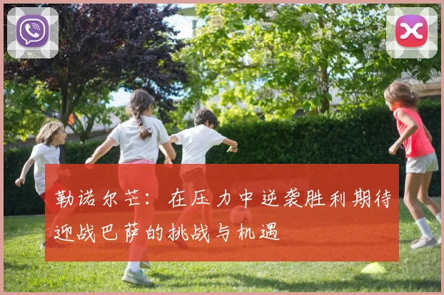 勒诺尔芒：在压力中逆袭胜利期待迎战巴萨的挑战与机遇