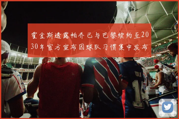 霍金斯透露帕乔已与巴黎续约至2030年官方宣布因球队习惯集中发布