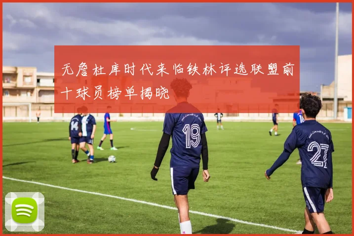 无詹杜库时代来临铁林评选联盟前十球员榜单揭晓
