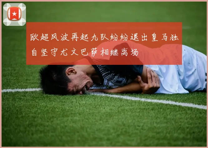 欧超风波再起九队纷纷退出皇马独自坚守尤文巴萨相继离场