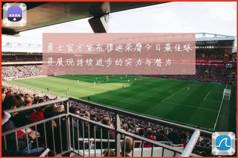 勇士官方宣布穆迪荣膺今日最佳球员展现持续进步的实力与潜力