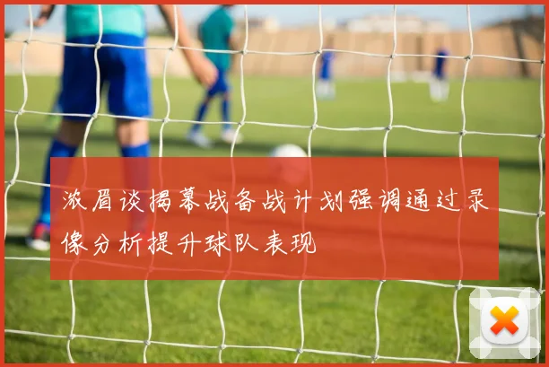 浓眉谈揭幕战备战计划强调通过录像分析提升球队表现