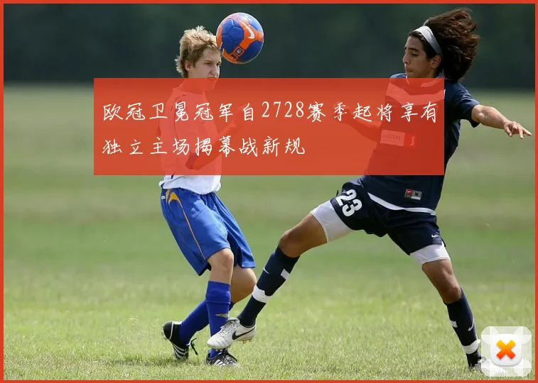欧冠卫冕冠军自2728赛季起将享有独立主场揭幕战新规