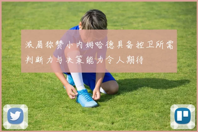 浓眉称赞小内姆哈德具备控卫所需判断力与决策能力令人期待