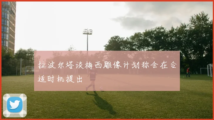 拉波尔塔谈梅西雕像计划称会在合适时机提出