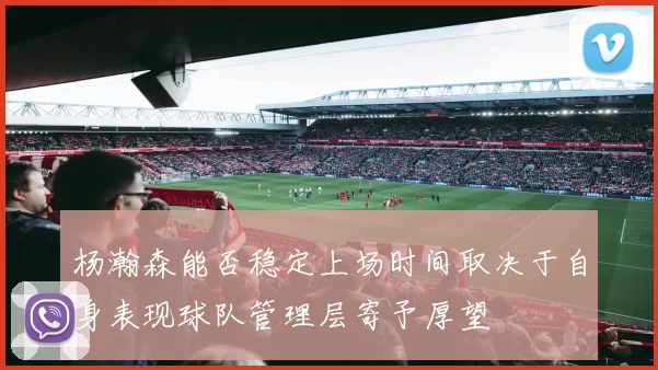 杨瀚森能否稳定上场时间取决于自身表现球队管理层寄予厚望