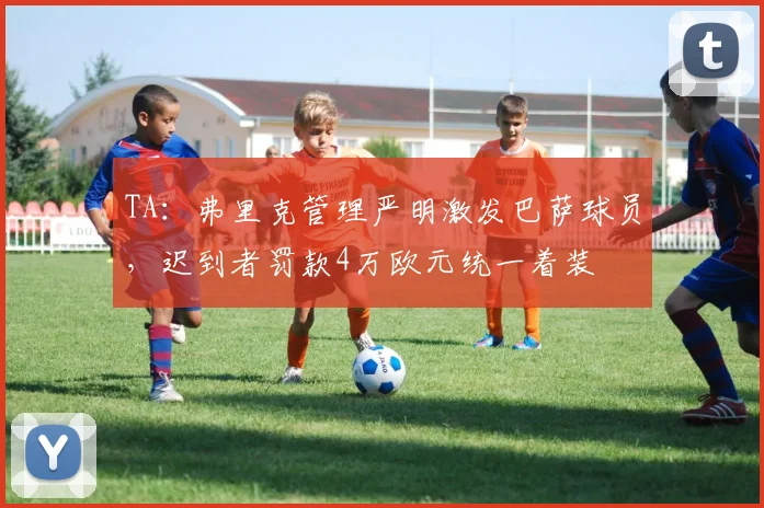 TA：弗里克管理严明激发巴萨球员，迟到者罚款4万欧元统一着装