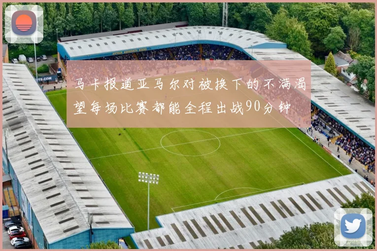 马卡报道亚马尔对被换下的不满渴望每场比赛都能全程出战90分钟