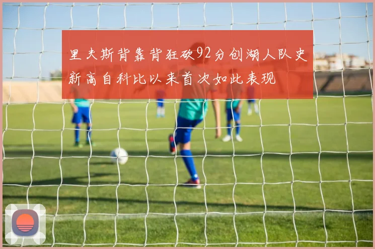 里夫斯背靠背狂砍92分创湖人队史新高自科比以来首次如此表现