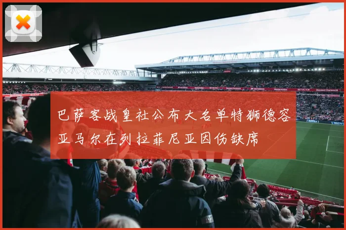 巴萨客战皇社公布大名单特狮德容亚马尔在列拉菲尼亚因伤缺席