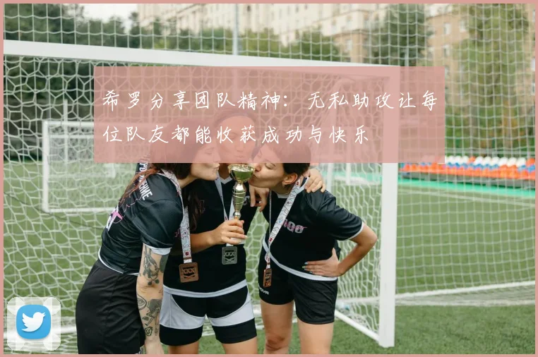 希罗分享团队精神：无私助攻让每位队友都能收获成功与快乐