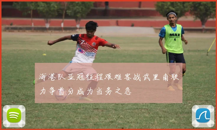 海港队亚冠征程艰难客战武里南联力争首分成为当务之急