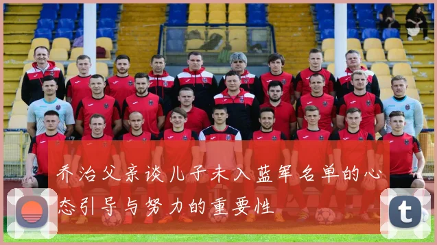 乔治父亲谈儿子未入蓝军名单的心态引导与努力的重要性