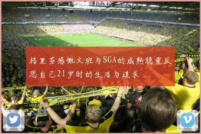 格里芬感慨文班与SGA的成熟稳重反思自己21岁时的生活与追求