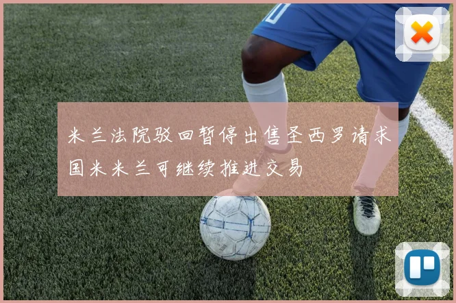 米兰法院驳回暂停出售圣西罗请求国米米兰可继续推进交易
