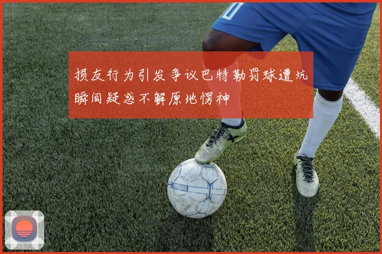损友行为引发争议巴特勒罚球遭坑瞬间疑惑不解原地愣神