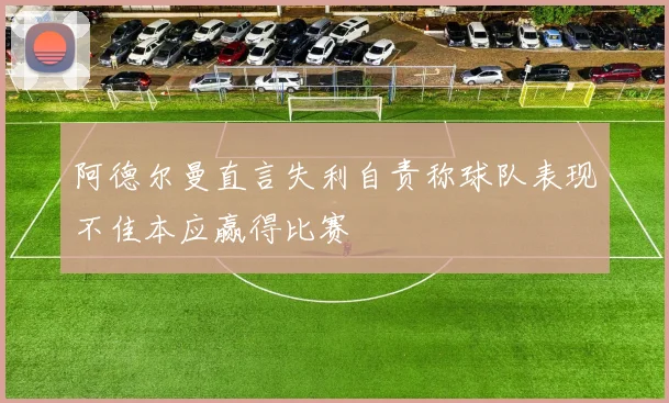 阿德尔曼直言失利自责称球队表现不佳本应赢得比赛