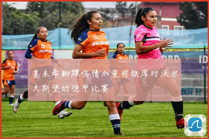基米希脚踝伤情加重将缺席对沃尔夫斯堡的德甲比赛