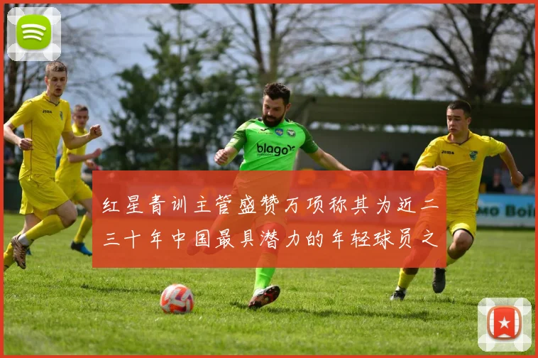 红星青训主管盛赞万项称其为近二三十年中国最具潜力的年轻球员之一